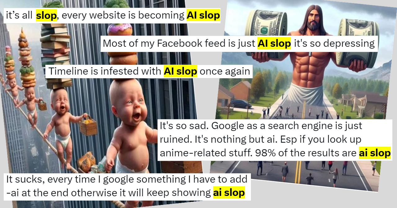 Immagini create con intelligenza artificiale e frasi: “it’s all slop, every website is becoming AI slop”; “Most of my Facebook feed is just AI slop, it’s so depressing”; It’s so sad. Google as a search engine is just ruined. It’s nothing but AI. Especially if you look up anime-related stuff, 98% of the results are AI slop”; “Every time I google something I have to add –ai at the end otherwise it will keep showing AI slop”