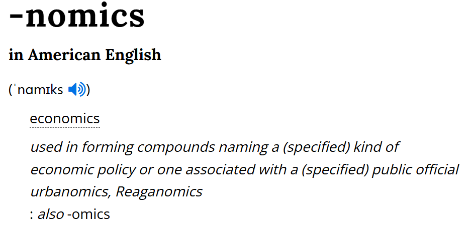 voce -nomics da Collins Dictionary: used in forming compounds naming a (specified) kind of economic policy or one associated with a (specified) public official