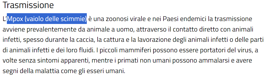 Testo: L’Mpox (vaiolo delle scimmie) è una zoonosi virale e nei Paesi endemici la trasmissione avviene prevalentemente da animale a uomo, attraverso il contatto diretto con animali infetti, spesso durante la caccia, la cattura e la lavorazione degli animali infetti o delle parti di animali infetti e dei loro fluidi. I piccoli mammiferi possono essere portatori del virus, a volte senza sintomi apparenti, mentre i primati non umani possono ammalarsi e avere segni della malattia come gli esseri umani. 