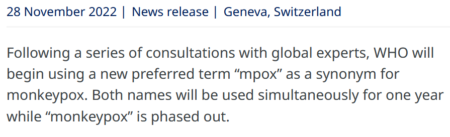 comunicato del 28 novembre 2022: Following a series of consultations with global experts, WHO will begin using a new preferred term “mpox” as a synonym for monkeypox. Both names will be used simultaneously for one year while “monkeypox” is phased out.