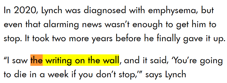 Testo in inglese: In 2020, Lynch was diagnosed with emphysema, but even that alarming news wasn’t enough to get him to stop. It took two more years before he finally gave it up. “I saw the writing on the wall. and it said, ‘You’re going to die in a week if you don’t stop,’” says Lynch