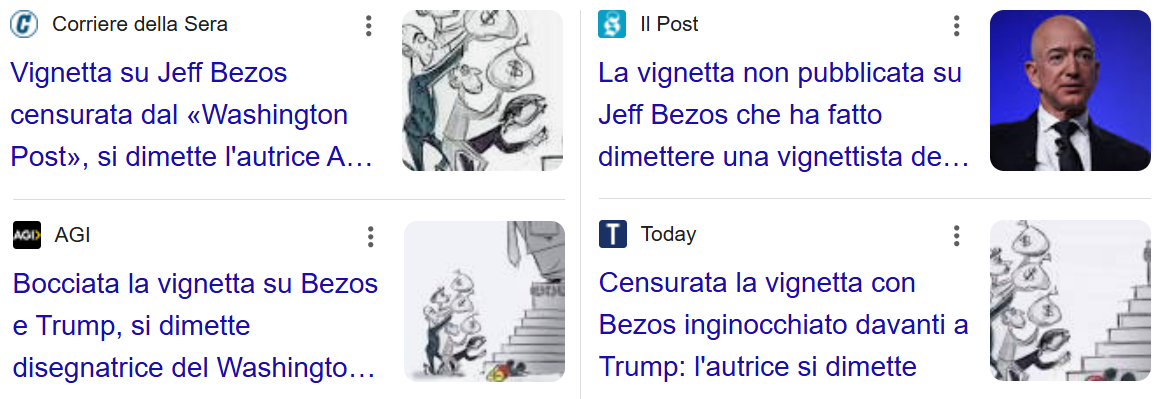 Esempi di notizie: 1 Vignetta su Jeff Bezos censurata dal Washington post, si dimette l’autrice; 2 La vignetta non pubblicata su Jeff Bezos che ha fatto dimettere una vignettista del Washington Post; 3 Bocciata la vignetta su Bezos e Trump, si dimette disegnatrice del Washington Post; 4 Censurata la vignetta con Bezos inginocchiato davanti a Trump. 