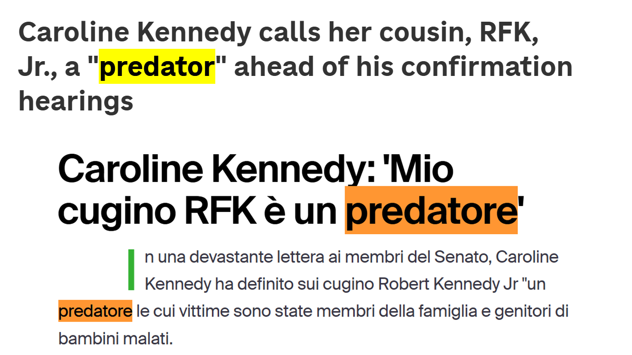 Titolo in inglese: Caroline Kennedy calls her cousin, RFK, Jr., a “predator” ahead of his confirmation hearings Titolo in italiano: Caroline Kennedy: “Mio cugino RFK è un predatore”Sottotitolo: In una devastante lettera ai membri del Senato, Caroline Kennedy ha definito sui cugino Robert Kennedy Jr “un predatore le cui vittime sono state membri della famiglia e genitori di bambini malati”  