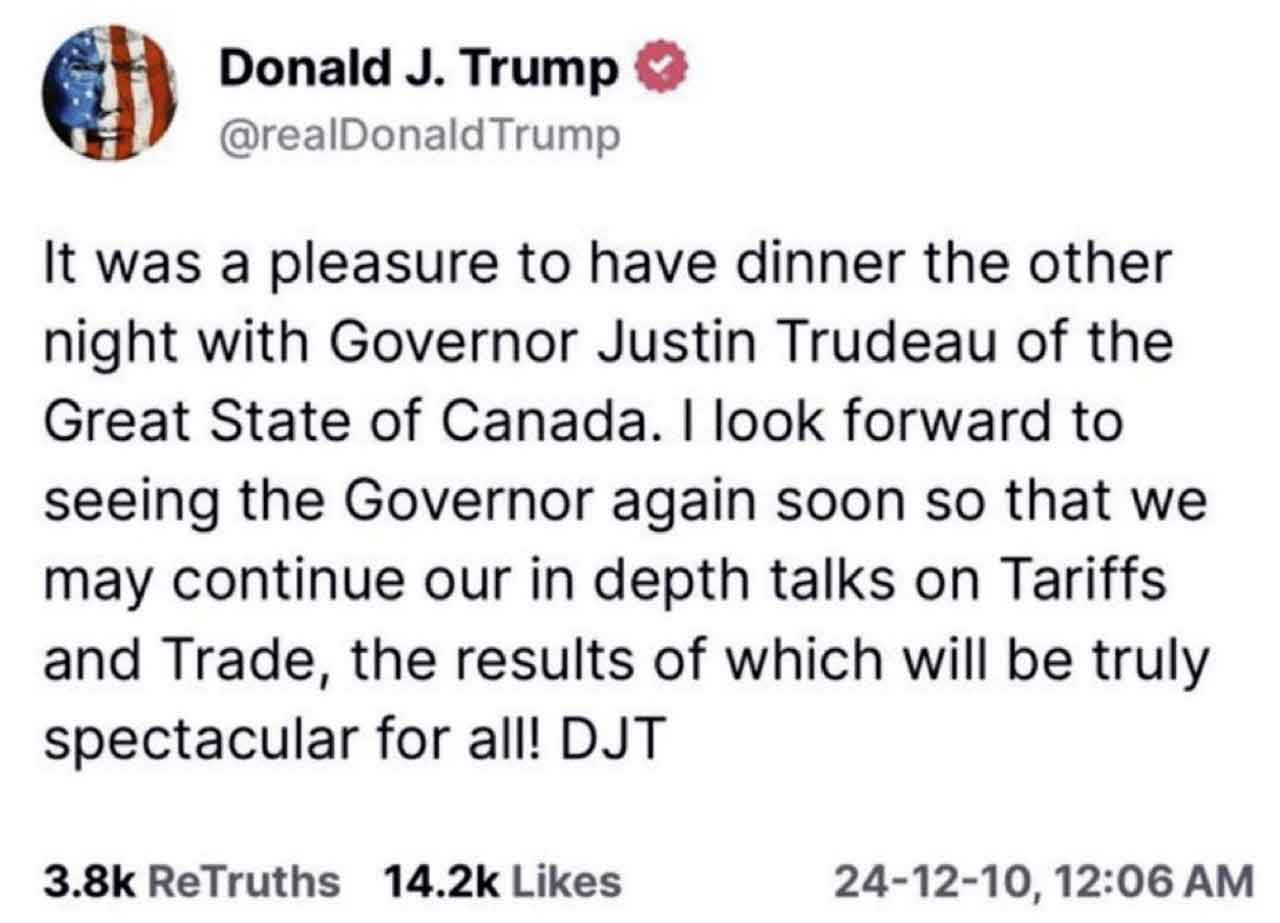 post del 24 dicembre 2024 di Trump sul suo social Truth: “It was a pleasure to have dinner the other nigh with Governor Justin Trudeau of the Great State of Canada. I look forward to seeing the Governor again soon so that we may continue our in depth talks on Tariffs and Trade, the results of which will be truly spectacular for all!